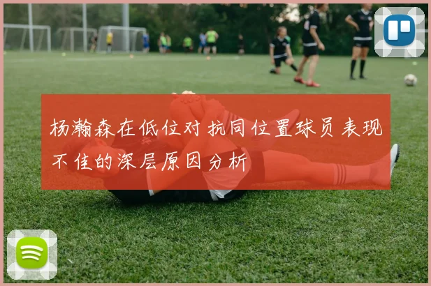 杨瀚森在低位对抗同位置球员表现不佳的深层原因分析