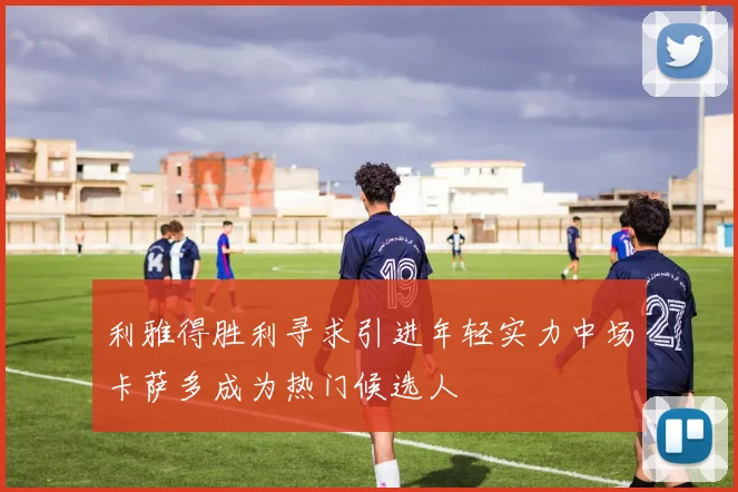 利雅得胜利寻求引进年轻实力中场卡萨多成为热门候选人