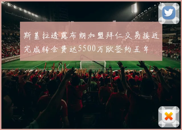 斯基拉透露布朗加盟拜仁交易接近完成转会费达5500万欧签约五年
