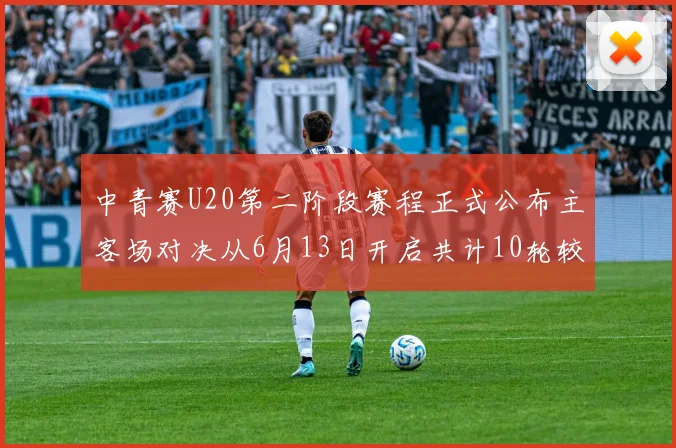 中青赛U20第二阶段赛程正式公布主客场对决从6月13日开启共计10轮较量