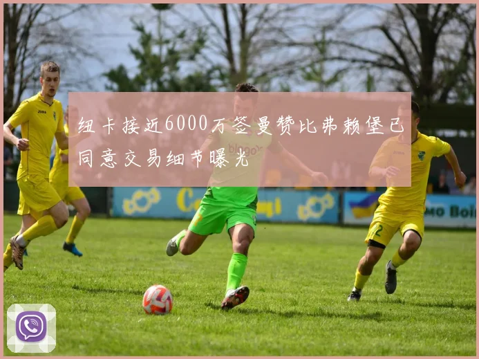 纽卡接近6000万签曼赞比弗赖堡已同意交易细节曝光
