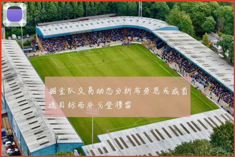 掘金队交易动态分析布劳恩或成首选目标而非戈登穆雷
