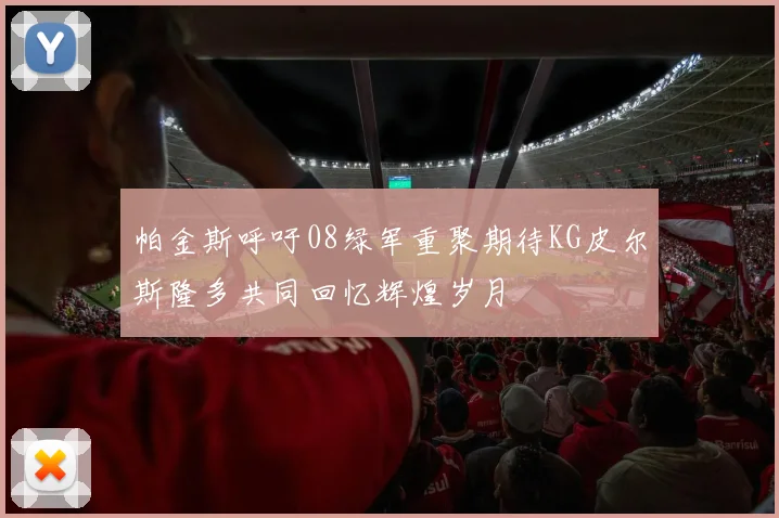 帕金斯呼吁08绿军重聚期待KG皮尔斯隆多共同回忆辉煌岁月