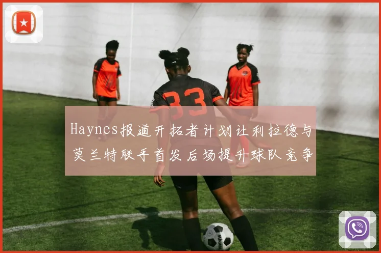 Haynes报道开拓者计划让利拉德与莫兰特联手首发后场提升球队竞争力