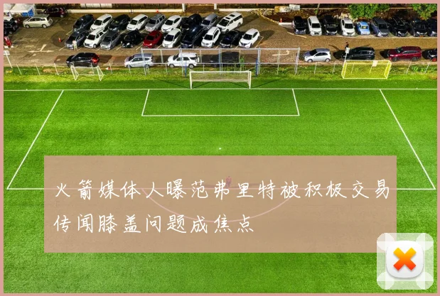 火箭媒体人曝范弗里特被积极交易传闻膝盖问题成焦点