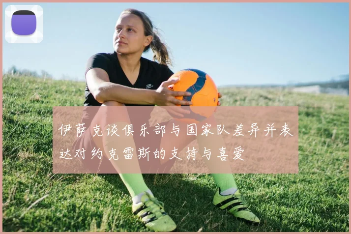 伊萨克谈俱乐部与国家队差异并表达对约克雷斯的支持与喜爱