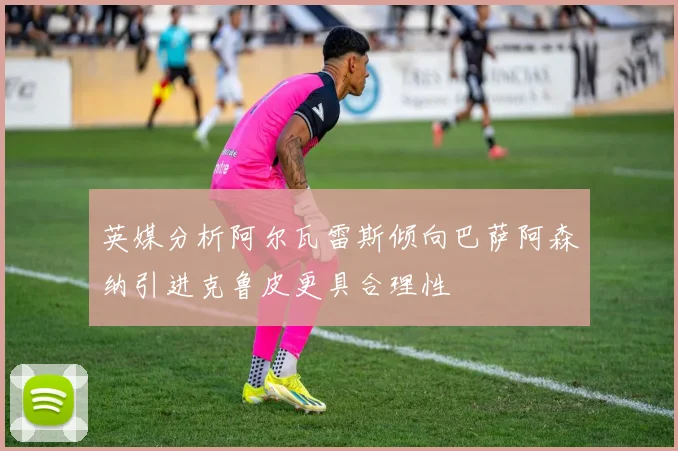 英媒分析阿尔瓦雷斯倾向巴萨阿森纳引进克鲁皮更具合理性