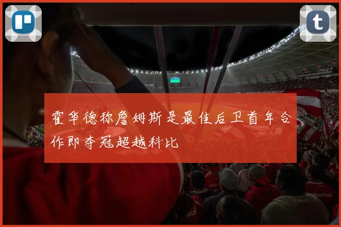 霍华德称詹姆斯是最佳后卫首年合作即夺冠超越科比