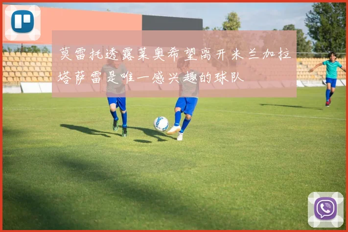 莫雷托透露莱奥希望离开米兰加拉塔萨雷是唯一感兴趣的球队